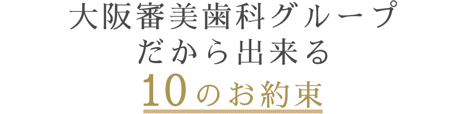 大阪審美歯科グループだから出来る10のお約束